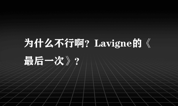 为什么不行啊？Lavigne的《最后一次》？