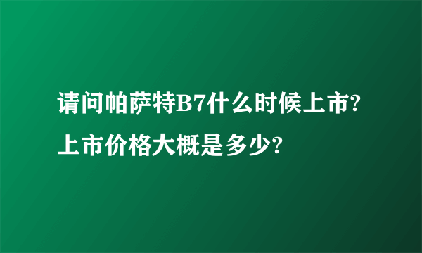 请问帕萨特B7什么时候上市?上市价格大概是多少?