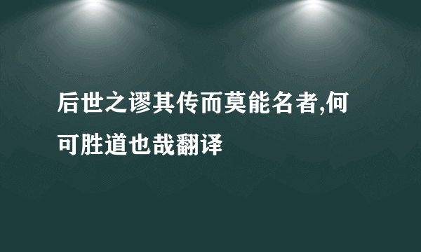 后世之谬其传而莫能名者,何可胜道也哉翻译