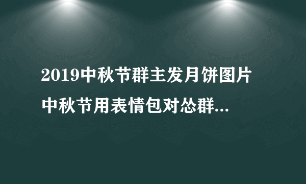 2019中秋节群主发月饼图片 中秋节用表情包对怂群主发月饼