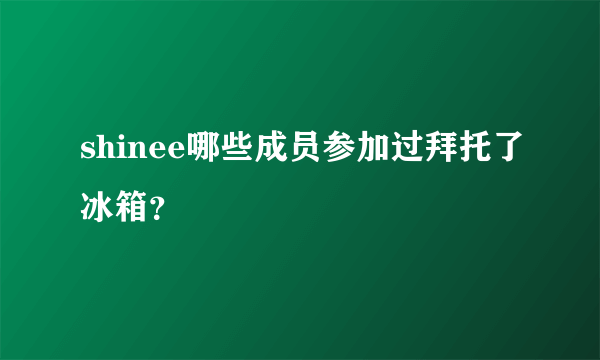 shinee哪些成员参加过拜托了冰箱？