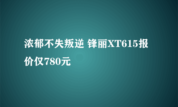 浓郁不失叛逆 锋丽XT615报价仅780元