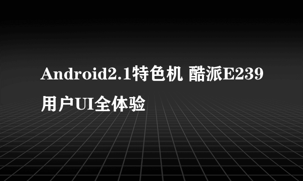 Android2.1特色机 酷派E239用户UI全体验