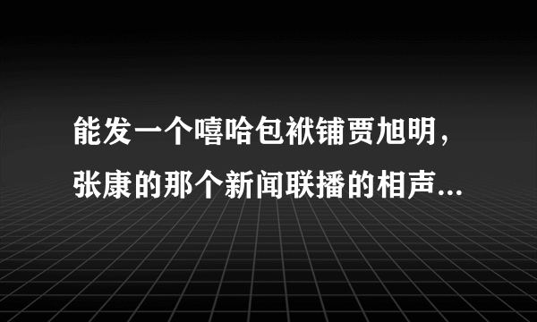 能发一个嘻哈包袱铺贾旭明，张康的那个新闻联播的相声，万分感谢