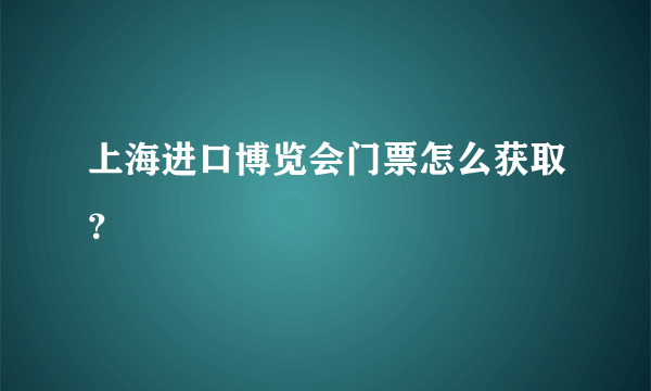 上海进口博览会门票怎么获取？