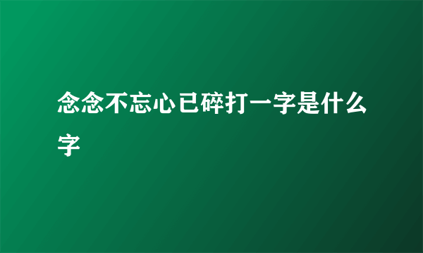 念念不忘心已碎打一字是什么字