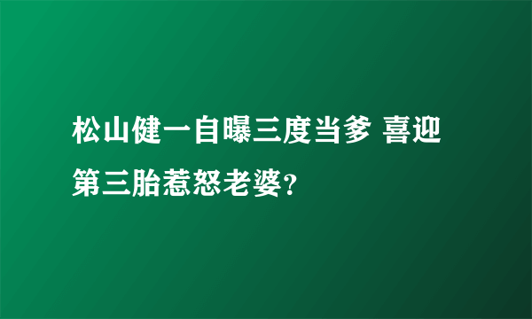 松山健一自曝三度当爹 喜迎第三胎惹怒老婆？