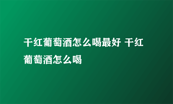 干红葡萄酒怎么喝最好 干红葡萄酒怎么喝