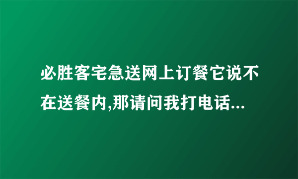 必胜客宅急送网上订餐它说不在送餐内,那请问我打电话它会送吗?