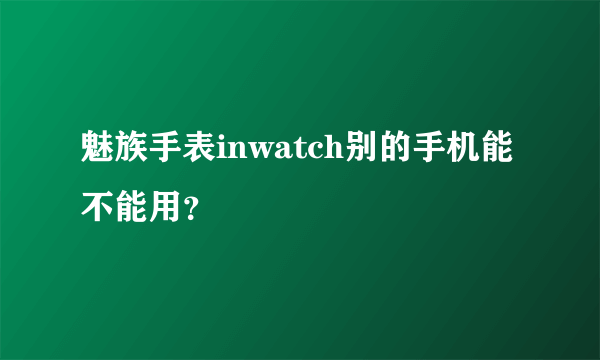 魅族手表inwatch别的手机能不能用？