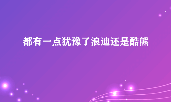 都有一点犹豫了浪迪还是酷熊