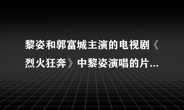 黎姿和郭富城主演的电视剧《烈火狂奔》中黎姿演唱的片尾曲叫什么名字？