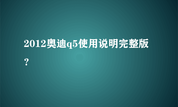 2012奥迪q5使用说明完整版？