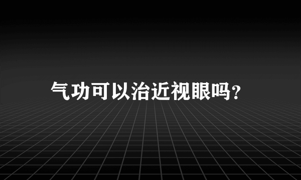 气功可以治近视眼吗？