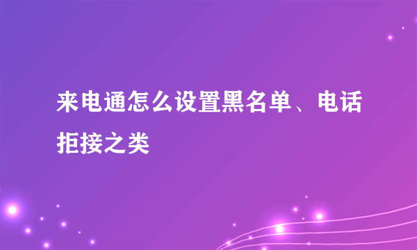 来电通怎么设置黑名单、电话拒接之类