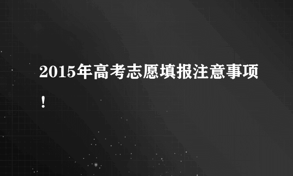 2015年高考志愿填报注意事项！