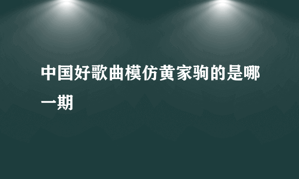 中国好歌曲模仿黄家驹的是哪一期