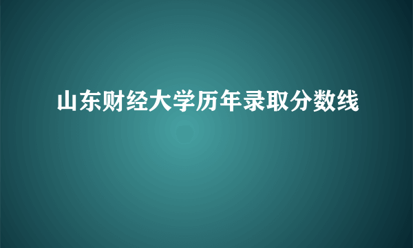 山东财经大学历年录取分数线