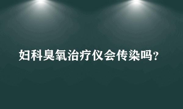 妇科臭氧治疗仪会传染吗？