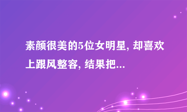 素颜很美的5位女明星, 却喜欢上跟风整容, 结果把前程都整没