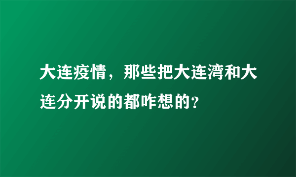 大连疫情，那些把大连湾和大连分开说的都咋想的？