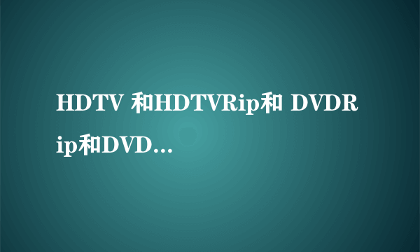 HDTV 和HDTVRip和 DVDRip和DVD有什么区别?  HDTV是什么意思?