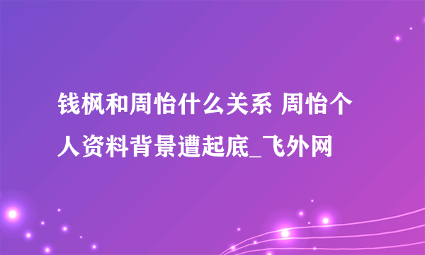 钱枫和周怡什么关系 周怡个人资料背景遭起底_飞外网