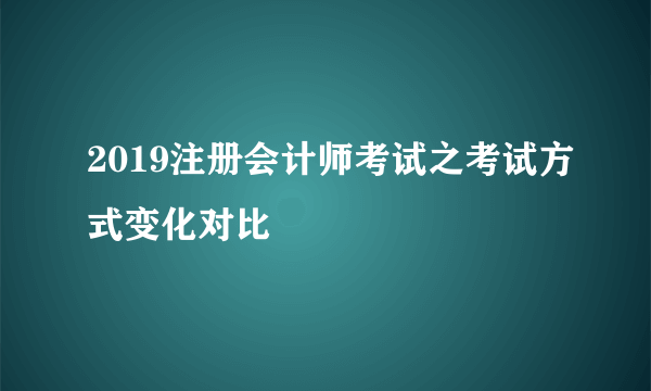 2019注册会计师考试之考试方式变化对比