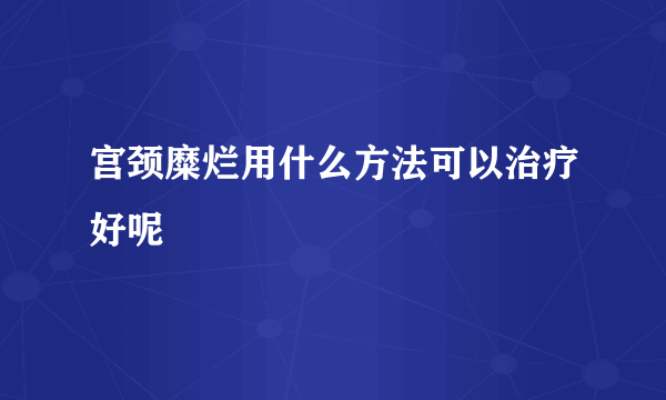 宫颈糜烂用什么方法可以治疗好呢