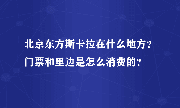 北京东方斯卡拉在什么地方？门票和里边是怎么消费的？