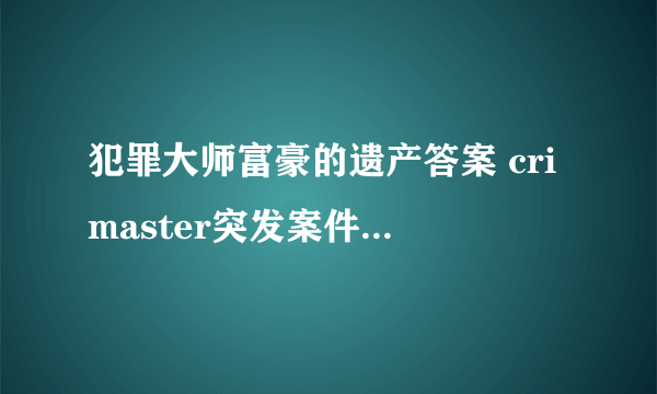 犯罪大师富豪的遗产答案 crimaster突发案件富豪的遗产密码答案