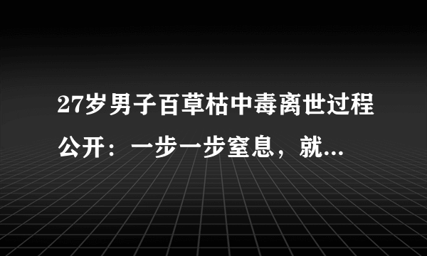 27岁男子百草枯中毒离世过程公开：一步一步窒息，就像慢性死亡