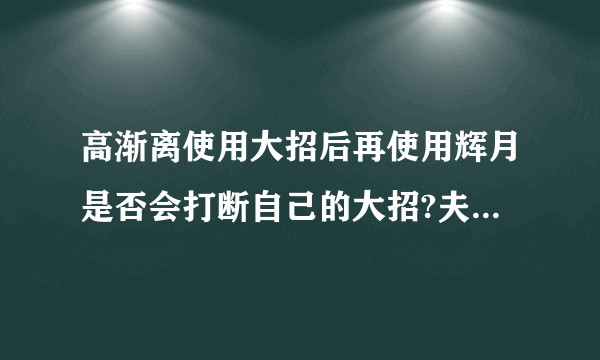 高渐离使用大招后再使用辉月是否会打断自己的大招?夫子的进阶试炼答案