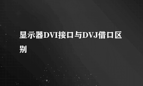 显示器DVI接口与DVJ借口区别