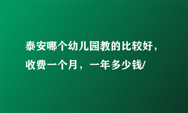 泰安哪个幼儿园教的比较好，收费一个月，一年多少钱/