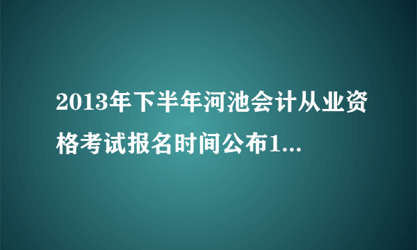 2013年下半年河池会计从业资格考试报名时间公布10月14日起