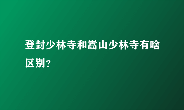 登封少林寺和嵩山少林寺有啥区别？