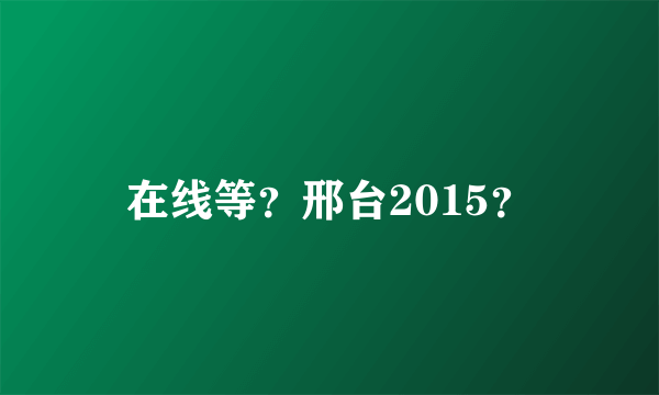 在线等？邢台2015？