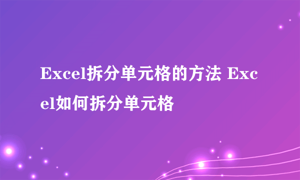 Excel拆分单元格的方法 Excel如何拆分单元格