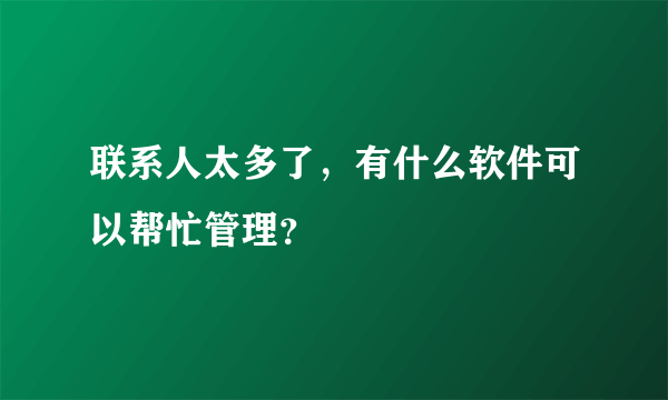 联系人太多了，有什么软件可以帮忙管理？