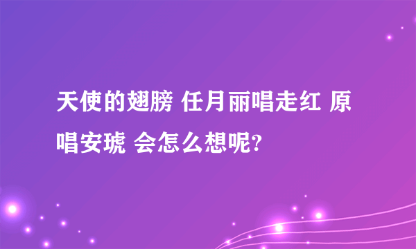 天使的翅膀 任月丽唱走红 原唱安琥 会怎么想呢?