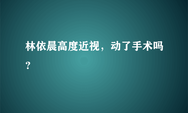 林依晨高度近视，动了手术吗？