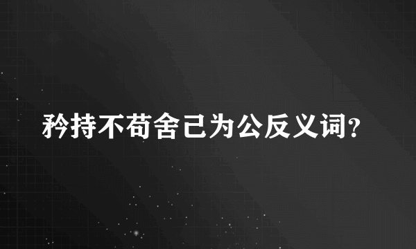 矜持不苟舍己为公反义词？