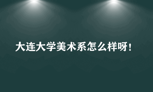 大连大学美术系怎么样呀！