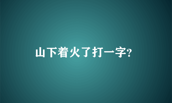 山下着火了打一字？