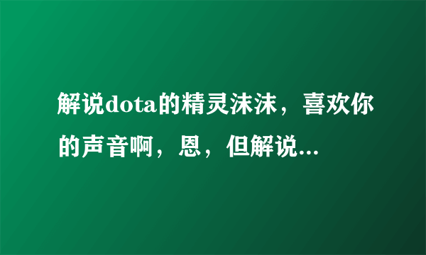 解说dota的精灵沫沫，喜欢你的声音啊，恩，但解说技巧还是需要很大提高啊……最后，跪求照片啊！！！！