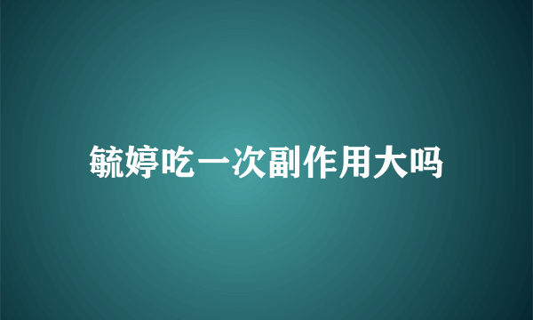 毓婷吃一次副作用大吗