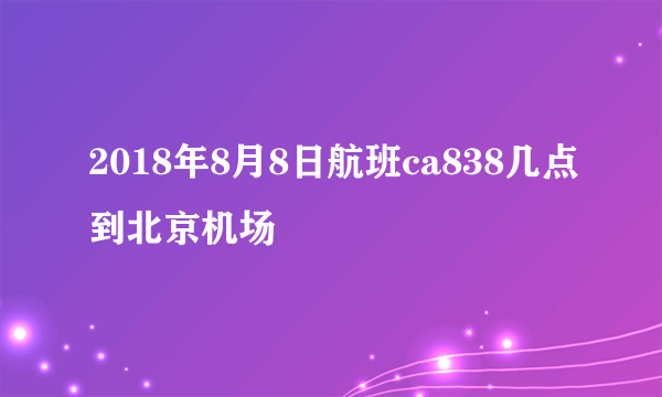 2018年8月8日航班ca838几点到北京机场