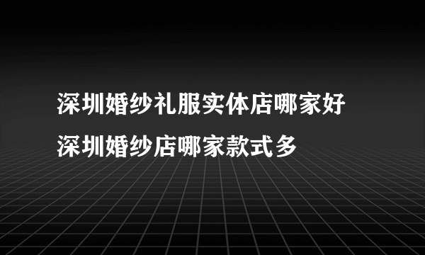 深圳婚纱礼服实体店哪家好 深圳婚纱店哪家款式多