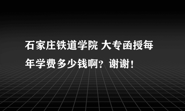 石家庄铁道学院 大专函授每年学费多少钱啊？谢谢！